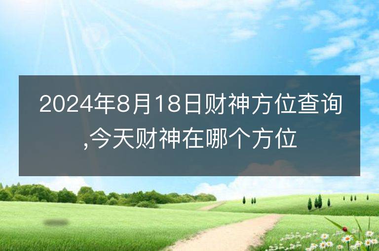 2024年8月18日财神方位查询,今天财神在哪个方位