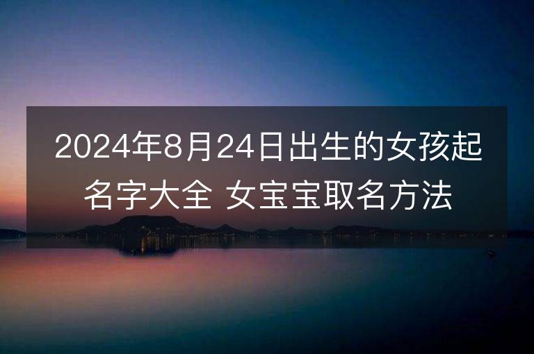 2024年8月24日出生的女孩起名字大全 女宝宝取名方法