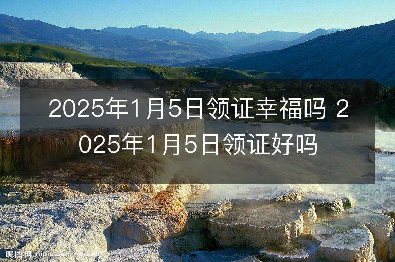 2025年1月5日领证幸福吗 2025年1月5日领证好吗