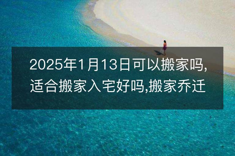 2025年1月13日可以搬家吗,适合搬家入宅好吗,搬家乔迁好日子