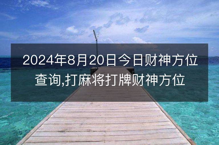 2024年8月20日今日财神方位查询,打麻将打牌财神方位