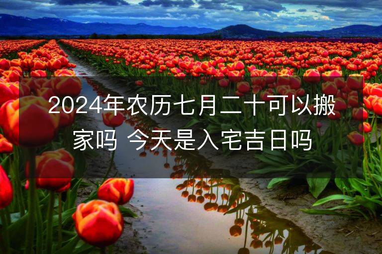 2024年农历七月二十可以搬家吗 今天是入宅吉日吗