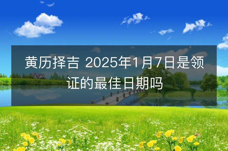 黄历择吉 2025年1月7日是领证的最佳日期吗