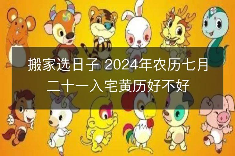 搬家选日子 2024年农历七月二十一入宅黄历好不好