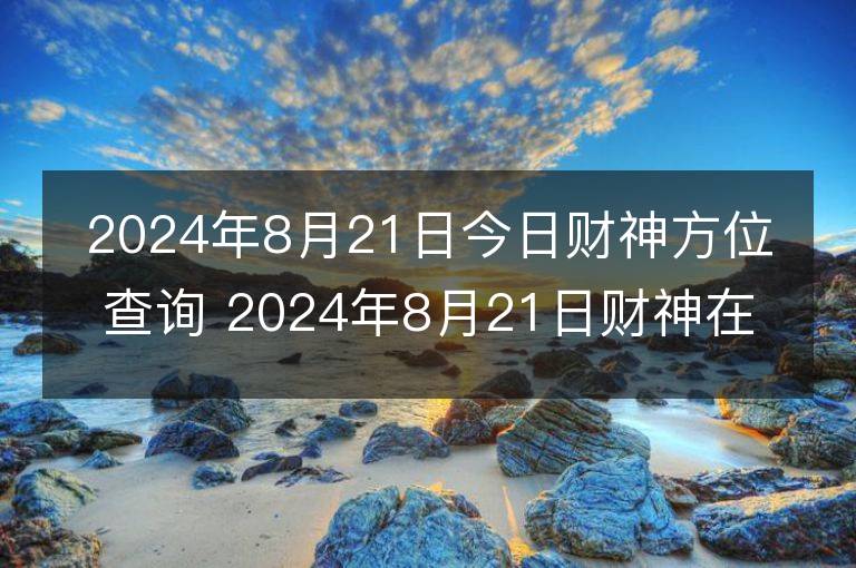 2024年8月21日今日财神方位查询 2024年8月21日财神在什么方位