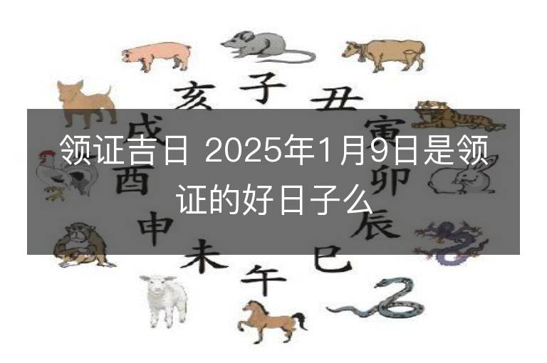 领证吉日 2025年1月9日是领证的好日子么