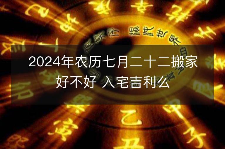 2024年农历七月二十二搬家好不好 入宅吉利么