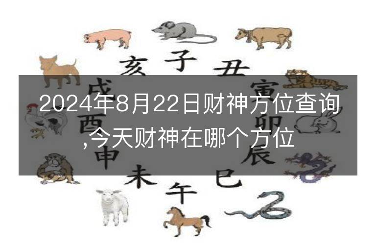 2024年8月22日财神方位查询,今天财神在哪个方位