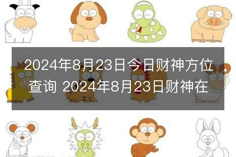 2024年8月23日今日财神方位查询 2024年8月23日财神在什么方位