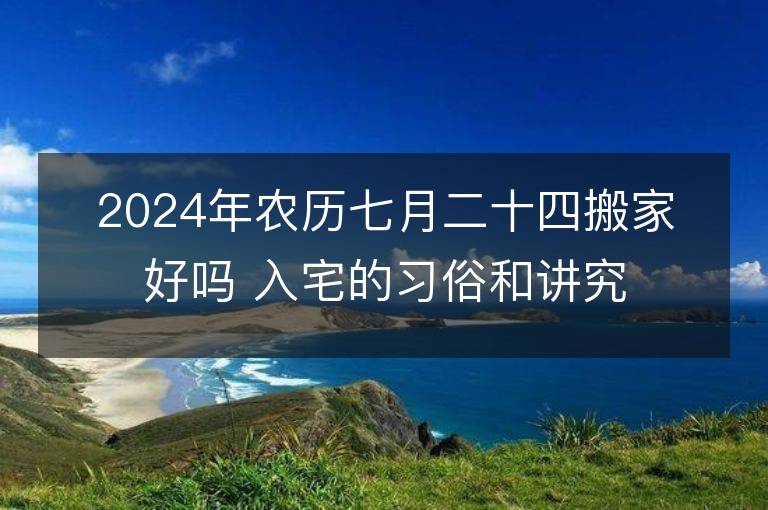 2024年农历七月二十四搬家好吗 入宅的习俗和讲究