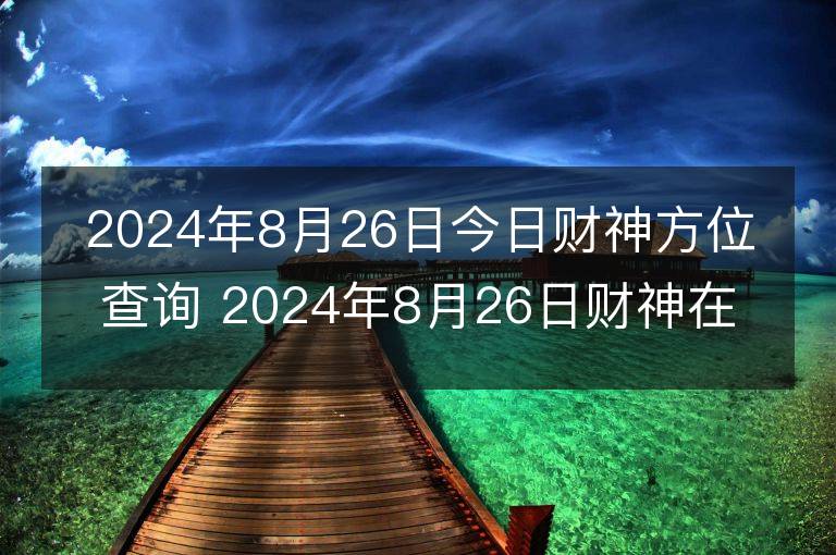 2024年8月26日今日财神方位查询 2024年8月26日财神在什么方位