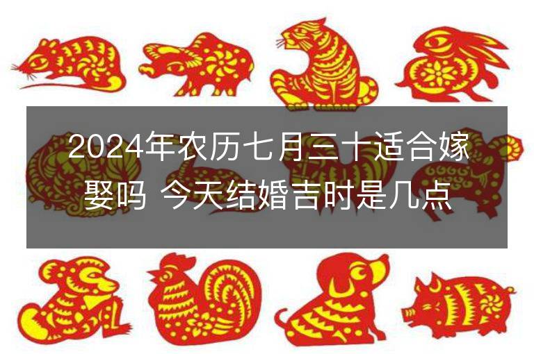 2024年农历七月三十适合嫁娶吗 今天结婚吉时是几点