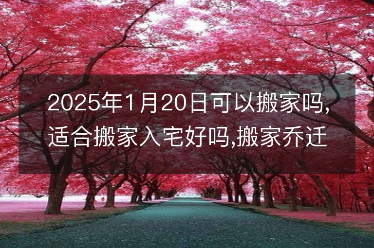 2025年1月20日可以搬家吗,适合搬家入宅好吗,搬家乔迁好日子