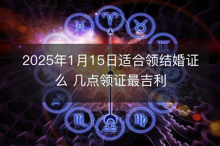 2025年1月15日适合领结婚证么 几点领证最吉利