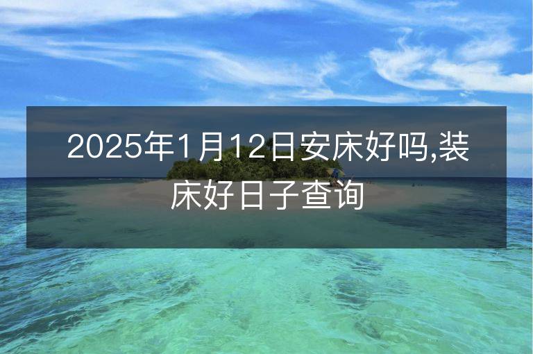 2025年1月12日安床好吗,装床好日子查询