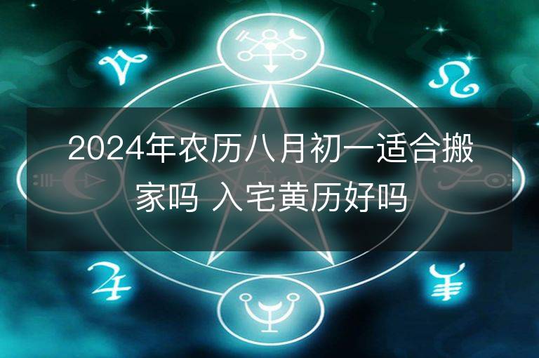 2024年农历八月初一适合搬家吗 入宅黄历好吗