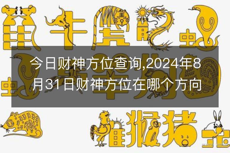 今日财神方位查询,2024年8月31日财神方位在哪个方向