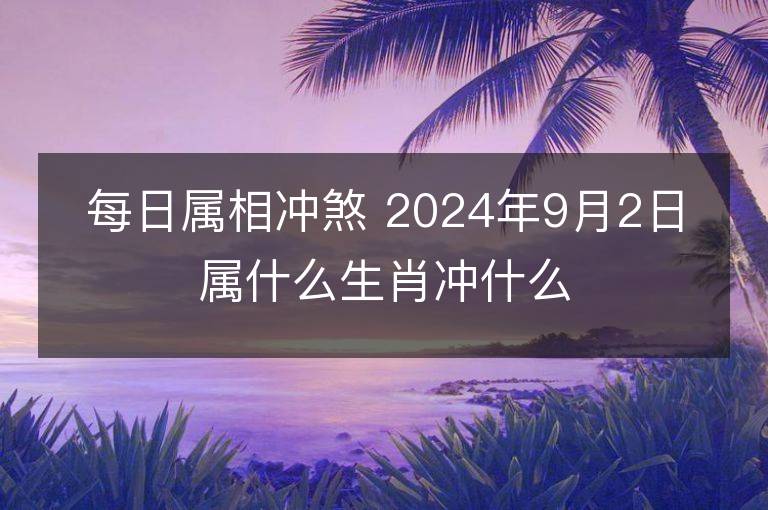 每日属相冲煞 2024年9月2日属什么生肖冲什么