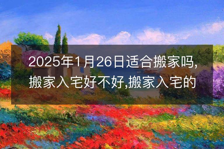 2025年1月26日适合搬家吗,搬家入宅好不好,搬家入宅的好日子,黄道吉日吉时