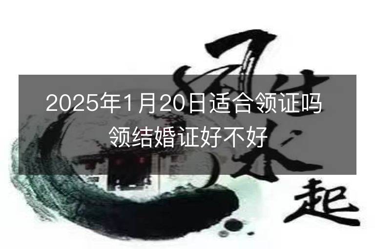 2025年1月20日适合领证吗 领结婚证好不好