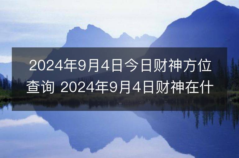 2024年9月4日今日财神方位查询 2024年9月4日财神在什么方位