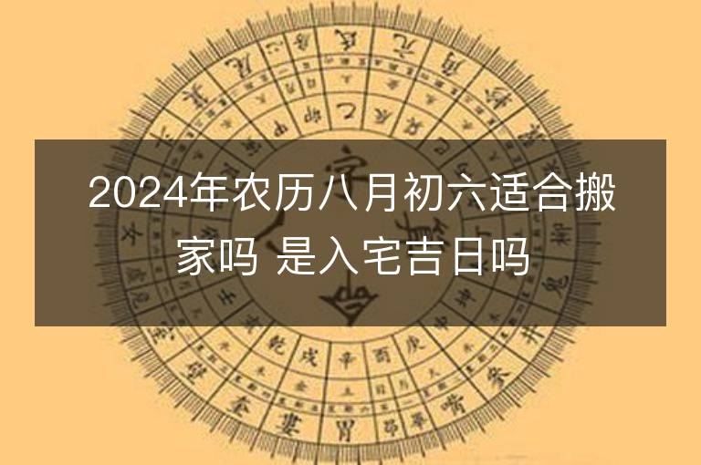 2024年农历八月初六适合搬家吗 是入宅吉日吗