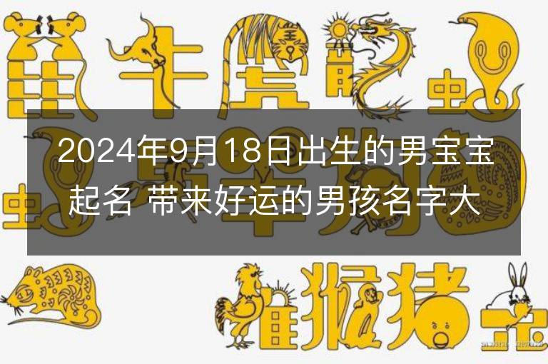 2024年9月18日出生的男宝宝起名 带来好运的男孩名字大全