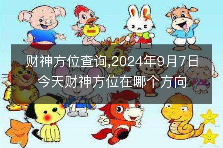 财神方位查询,2024年9月7日今天财神方位在哪个方向