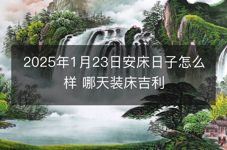 2025年1月23日安床日子怎么样 哪天装床吉利