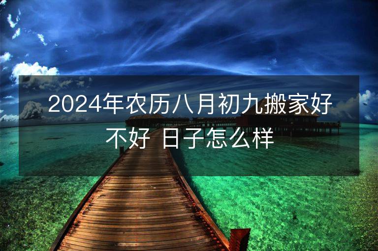 2024年农历八月初九搬家好不好 日子怎么样