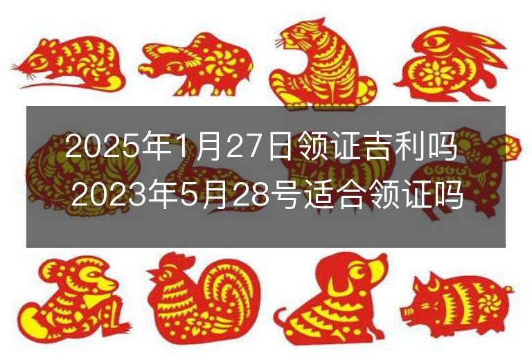 2025年1月27日领证吉利吗 2023年5月28号适合领证吗