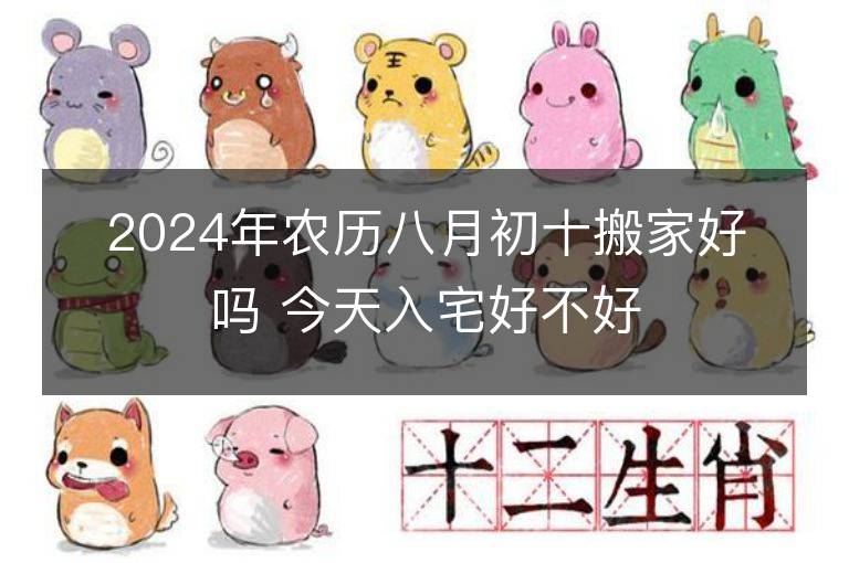 2024年农历八月初十搬家好吗 今天入宅好不好