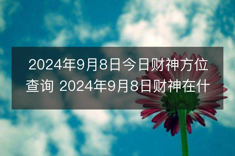 2024年9月8日今日财神方位查询 2024年9月8日财神在什么方位