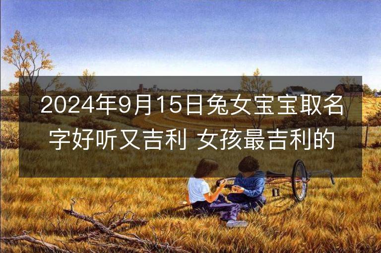 2024年9月15日兔女宝宝取名字好听又吉利 女孩最吉利的名字