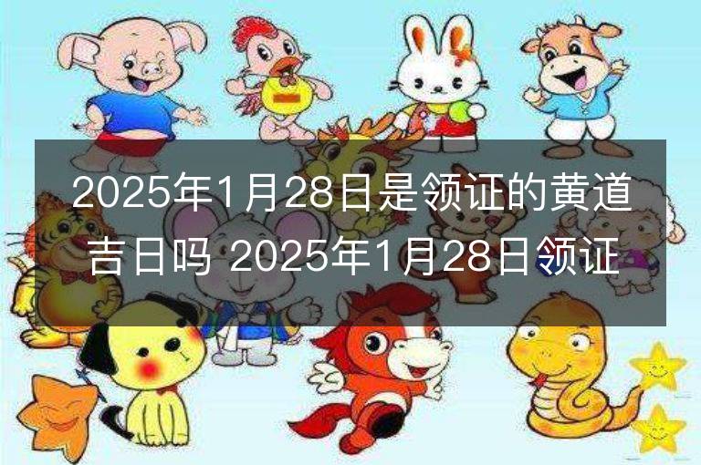 2025年1月28日是领证的黄道吉日吗 2025年1月28日领证行吗