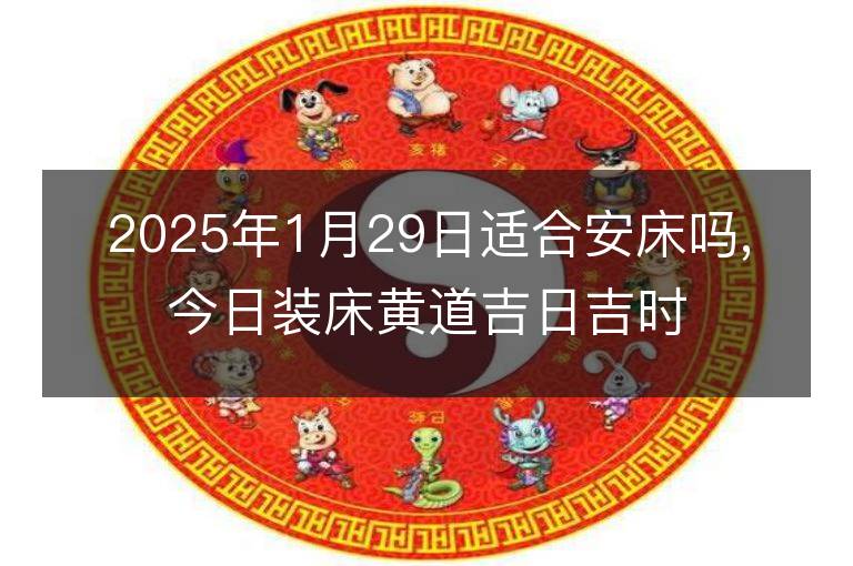 2025年1月29日适合安床吗,今日装床黄道吉日吉时