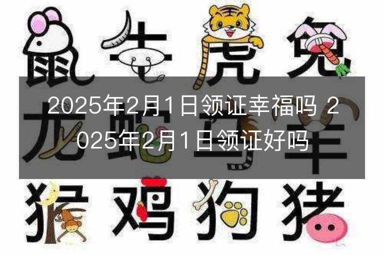 2025年2月1日领证幸福吗 2025年2月1日领证好吗