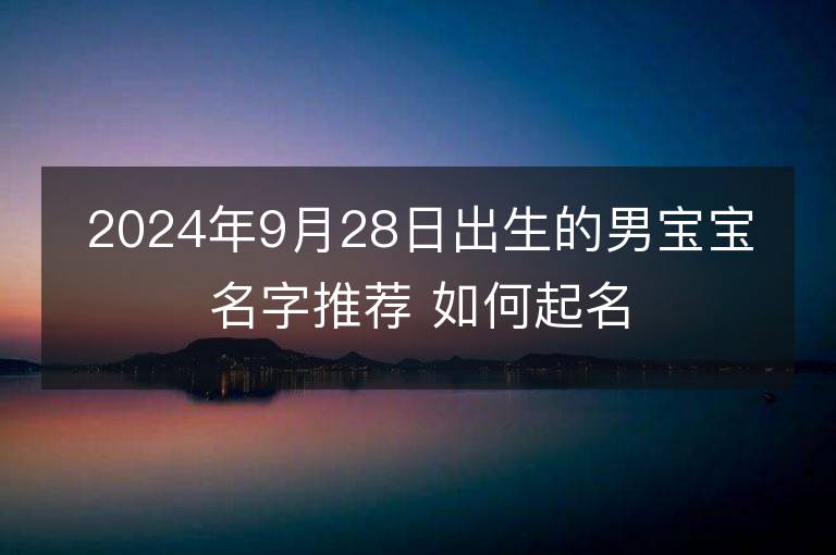 2024年9月28日出生的男宝宝名字推荐 如何起名