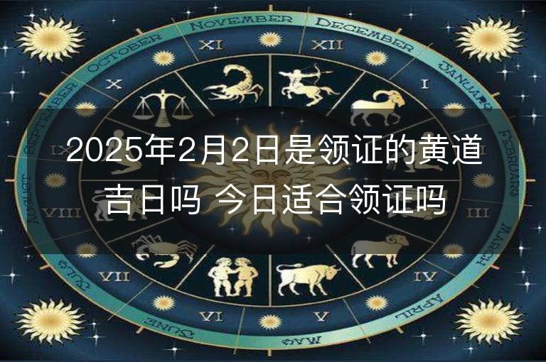 2025年2月2日是领证的黄道吉日吗 今日适合领证吗