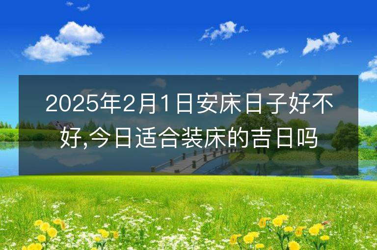 2025年2月1日安床日子好不好,今日适合装床的吉日吗