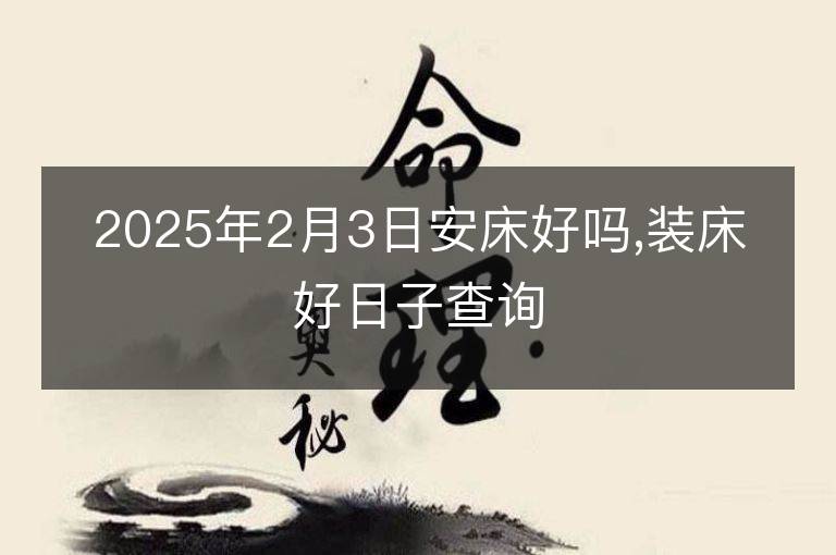 2025年2月3日安床好吗,装床好日子查询