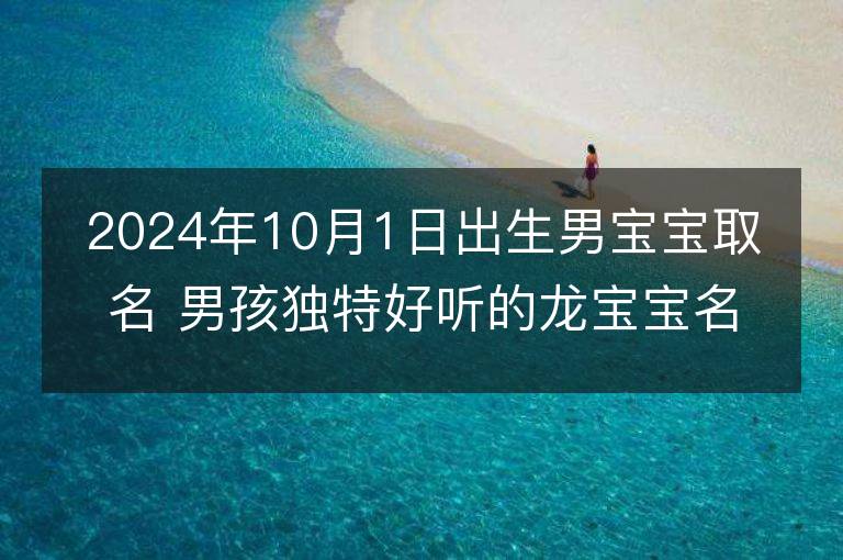 2024年10月1日出生男宝宝取名 男孩独特好听的龙宝宝名字