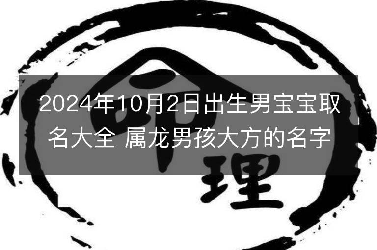 2024年10月2日出生男宝宝取名大全 属龙男孩大方的名字