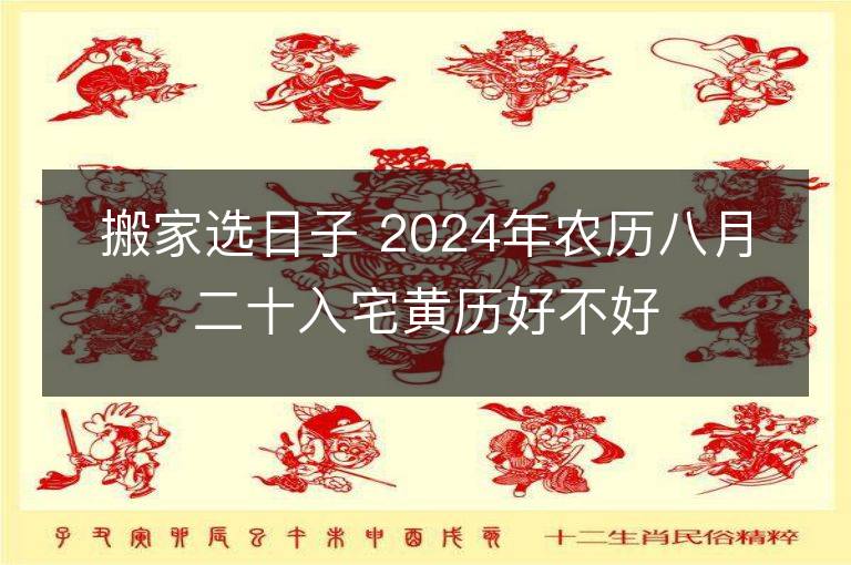 搬家选日子 2024年农历八月二十入宅黄历好不好