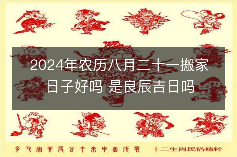 2024年农历八月二十一搬家日子好吗 是良辰吉日吗