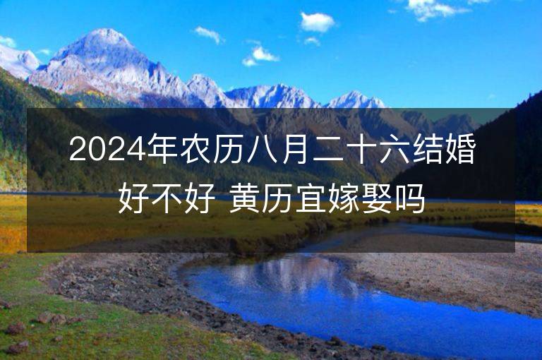 2024年农历八月二十六结婚好不好 黄历宜嫁娶吗