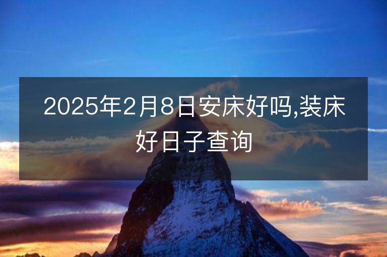 2025年2月8日安床好吗,装床好日子查询