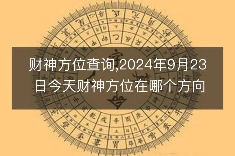 财神方位查询,2024年9月23日今天财神方位在哪个方向