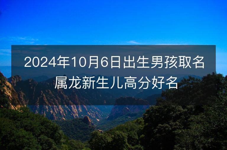 2024年10月6日出生男孩取名 属龙新生儿高分好名