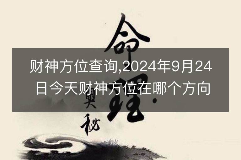 财神方位查询,2024年9月24日今天财神方位在哪个方向